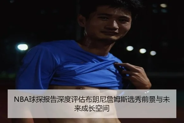NBA球探报告深度评估布朗尼詹姆斯选秀前景与未来成长空间