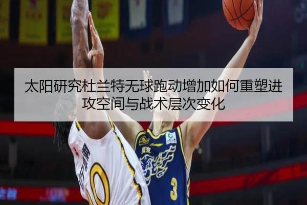 太阳研究杜兰特无球跑动增加如何重塑进攻空间与战术层次变化