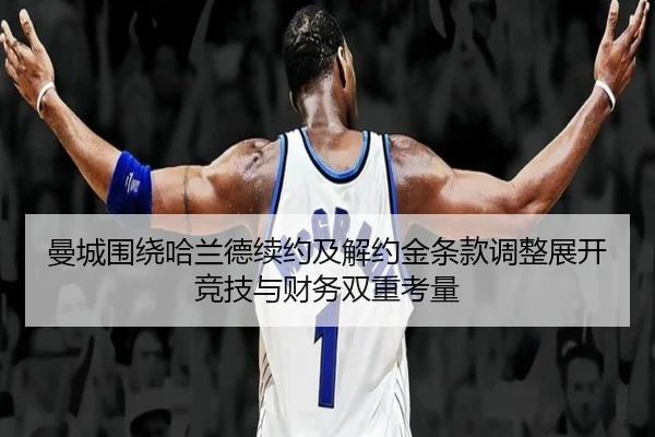 曼城围绕哈兰德续约及解约金条款调整展开竞技与财务双重考量