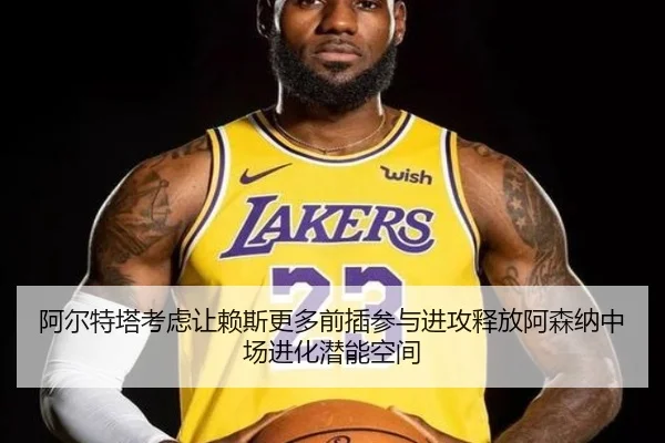 阿尔特塔考虑让赖斯更多前插参与进攻释放阿森纳中场进化潜能空间
