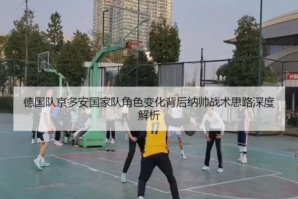 德国队京多安国家队角色变化背后纳帅战术思路深度解析