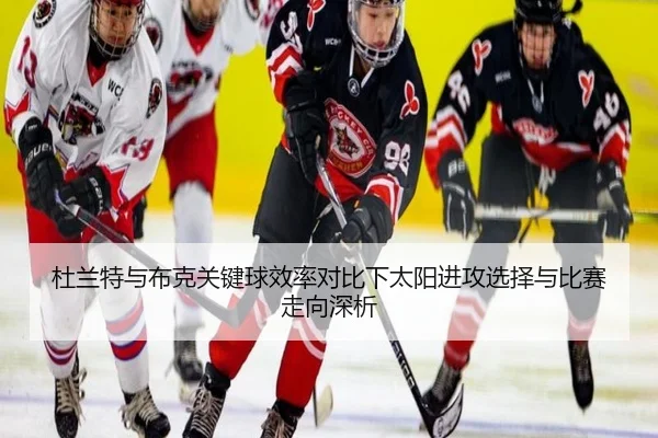 杜兰特与布克关键球效率对比下太阳进攻选择与比赛走向深析