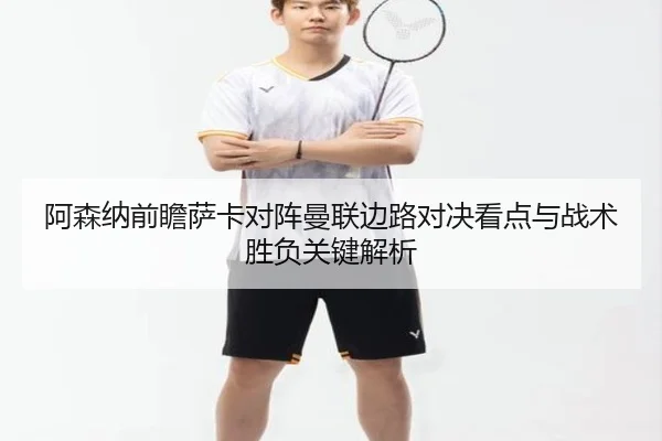 阿森纳前瞻萨卡对阵曼联边路对决看点与战术胜负关键解析