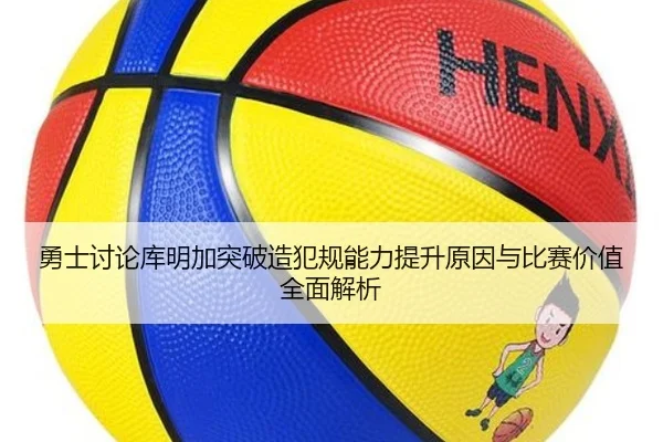 勇士讨论库明加突破造犯规能力提升原因与比赛价值全面解析