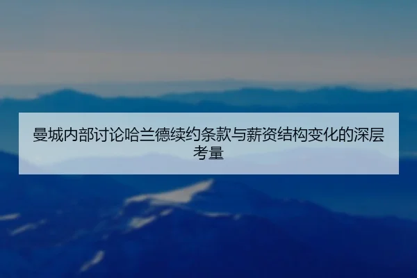 曼城内部讨论哈兰德续约条款与薪资结构变化的深层考量