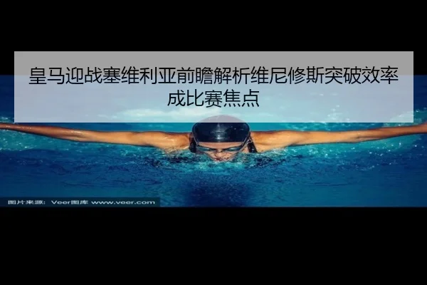 皇马迎战塞维利亚前瞻解析维尼修斯突破效率成比赛焦点