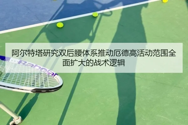 阿尔特塔研究双后腰体系推动厄德高活动范围全面扩大的战术逻辑