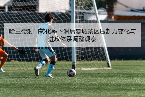 哈兰德射门转化率下滑后曼城禁区压制力变化与进攻体系调整观察
