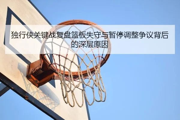独行侠关键战复盘篮板失守与暂停调整争议背后的深层原因