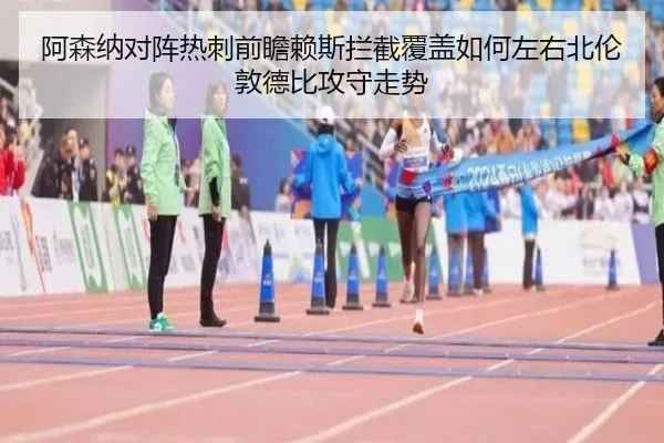 阿森纳对阵热刺前瞻赖斯拦截覆盖如何左右北伦敦德比攻守走势